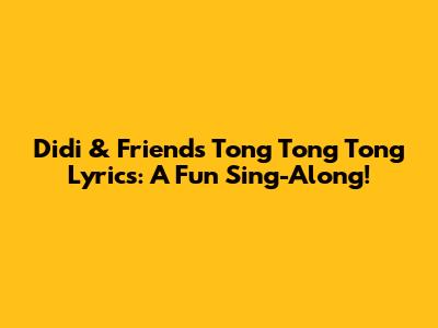 Didi & Friends' "Tong Tong Tong" Lyrics: A Fun Sing-Along!