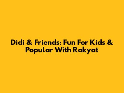 Didi & Friends: Fun For Kids & Popular With Rakyat
