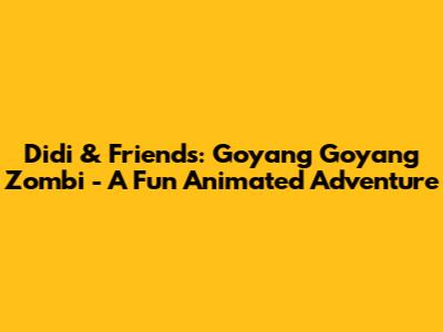 Didi & Friends: Goyang Goyang Zombi - A Fun Animated Adventure