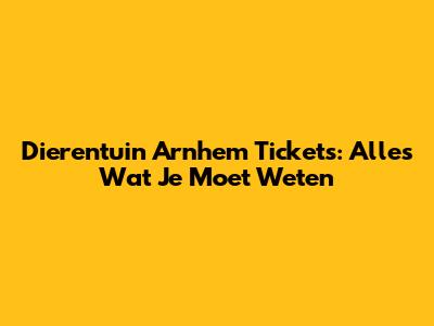 Dierentuin Arnhem Tickets: Alles Wat Je Moet Weten