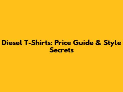Diesel T-Shirts: Price Guide & Style Secrets