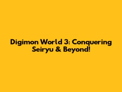 Digimon World 3: Conquering Seiryu & Beyond!