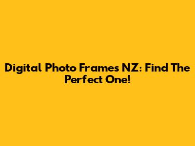 Digital Photo Frames NZ: Find The Perfect One!