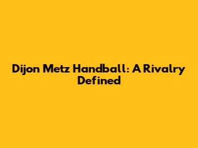 Dijon Metz Handball: A Rivalry Defined
