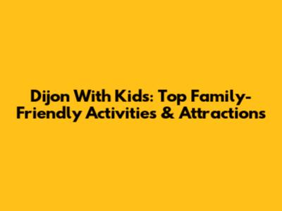 Dijon With Kids: Top Family-Friendly Activities & Attractions