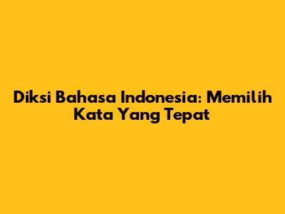 Diksi Bahasa Indonesia: Memilih Kata Yang Tepat
