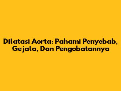 Dilatasi Aorta: Pahami Penyebab, Gejala, Dan Pengobatannya