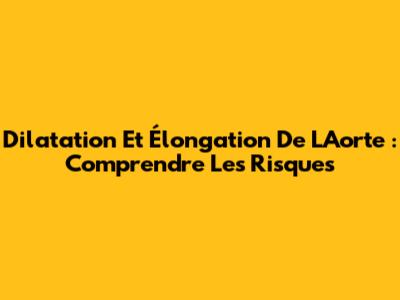 Dilatation Et Élongation De L'Aorte : Comprendre Les Risques