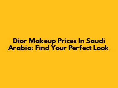 Dior Makeup Prices In Saudi Arabia: Find Your Perfect Look