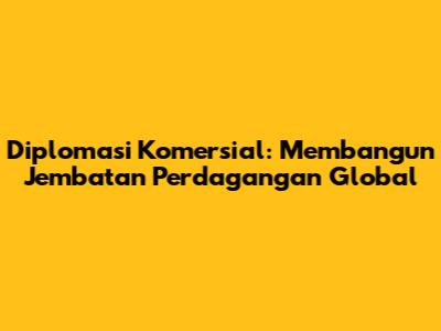 Diplomasi Komersial: Membangun Jembatan Perdagangan Global