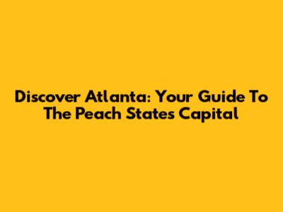 Discover Atlanta: Your Guide To The Peach State's Capital