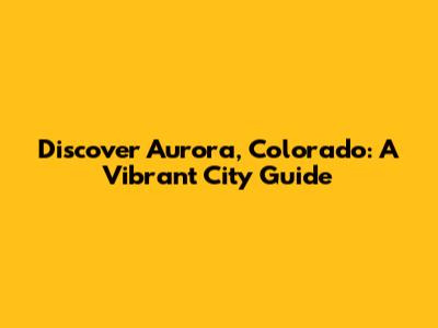 Discover Aurora, Colorado: A Vibrant City Guide