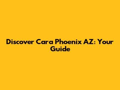 Discover Cara Phoenix AZ: Your Guide