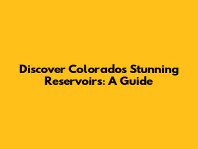 Discover Colorado's Stunning Reservoirs: A Guide