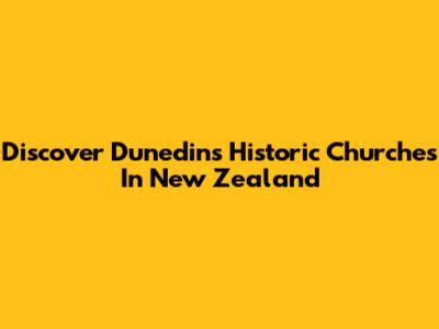 Discover Dunedin's Historic Churches In New Zealand
