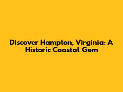 Discover Hampton, Virginia: A Historic Coastal Gem