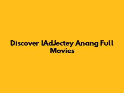Discover IAdJectey Anang Full Movies