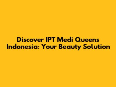 Discover IPT Medi Queens Indonesia: Your Beauty Solution