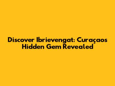 Discover Ibrievengat: Curaçao's Hidden Gem Revealed
