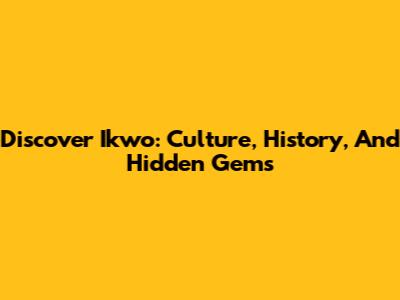 Discover Ikwo: Culture, History, And Hidden Gems