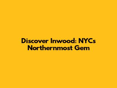 Discover Inwood: NYC's Northernmost Gem