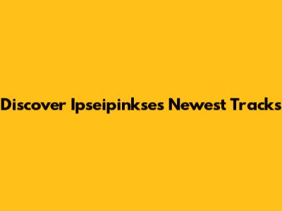 Discover Ipseipinkse's Newest Tracks