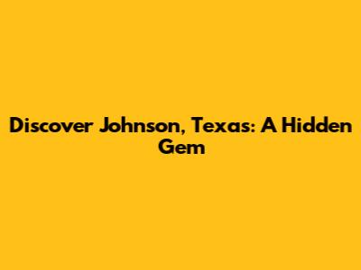 Discover Johnson, Texas: A Hidden Gem