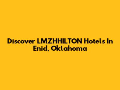 Discover LMZHHILTON Hotels In Enid, Oklahoma