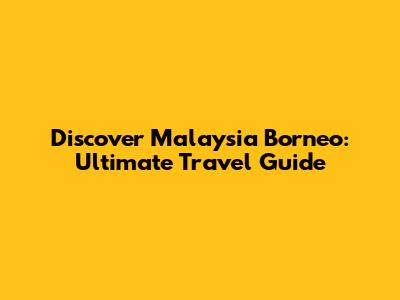 Discover Malaysia Borneo: Ultimate Travel Guide