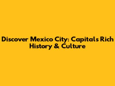 Discover Mexico City: Capital's Rich History & Culture
