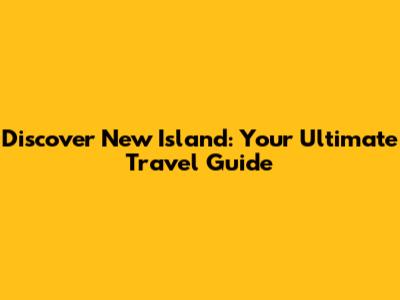 Discover New Island: Your Ultimate Travel Guide
