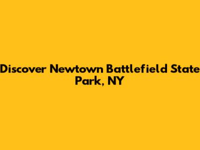 Discover Newtown Battlefield State Park, NY