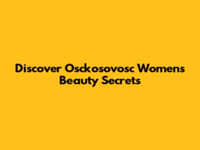 Discover Osckosovosc Women's Beauty Secrets