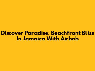 Discover Paradise: Beachfront Bliss In Jamaica With Airbnb
