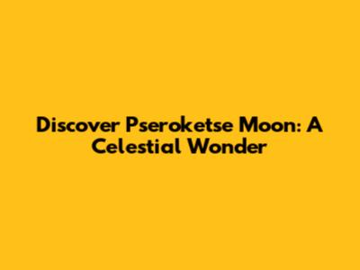 Discover Pseroketse Moon: A Celestial Wonder