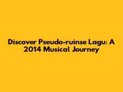 Discover Pseudo-ruinse Lagu: A 2014 Musical Journey