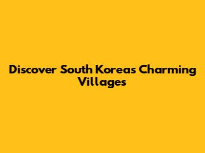 Discover South Korea's Charming Villages