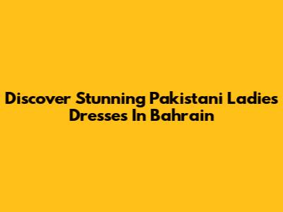 Discover Stunning Pakistani Ladies' Dresses In Bahrain