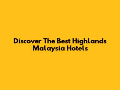 Discover The Best Highlands Malaysia Hotels