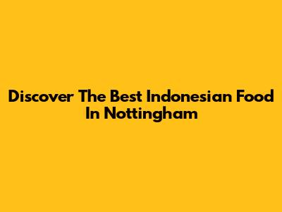 Discover The Best Indonesian Food In Nottingham
