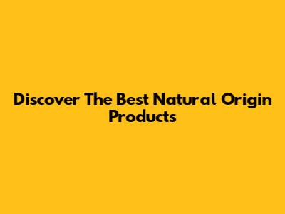 Discover The Best Natural Origin Products
