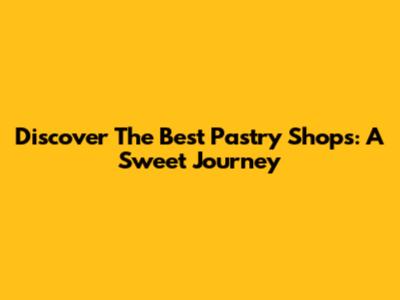 Discover The Best Pastry Shops: A Sweet Journey