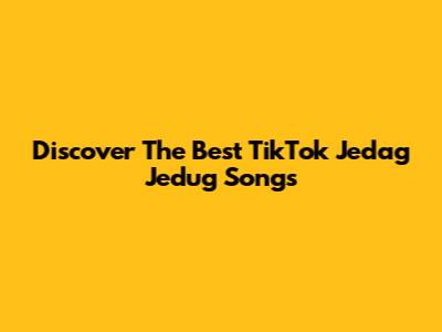 Discover The Best TikTok Jedag Jedug Songs