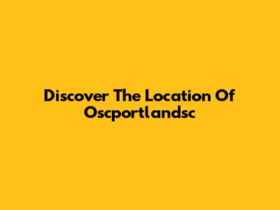 Discover The Location Of Oscportlandsc