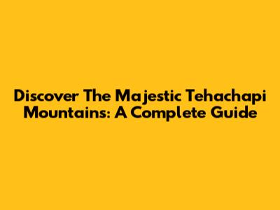 Discover The Majestic Tehachapi Mountains: A Complete Guide