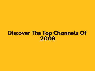Discover The Top Channels Of 2008