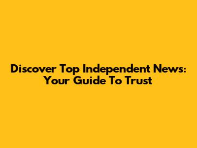 Discover Top Independent News: Your Guide To Trust