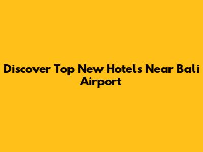 Discover Top New Hotels Near Bali Airport