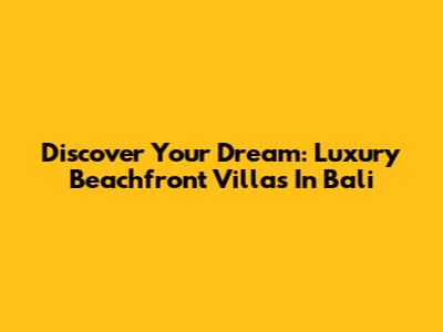 Discover Your Dream: Luxury Beachfront Villas In Bali