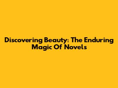 Discovering Beauty: The Enduring Magic Of Novels